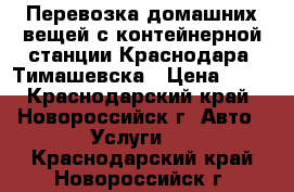 Перевозка домашних вещей с контейнерной станции Краснодара. Тимашевска › Цена ­ 30 - Краснодарский край, Новороссийск г. Авто » Услуги   . Краснодарский край,Новороссийск г.